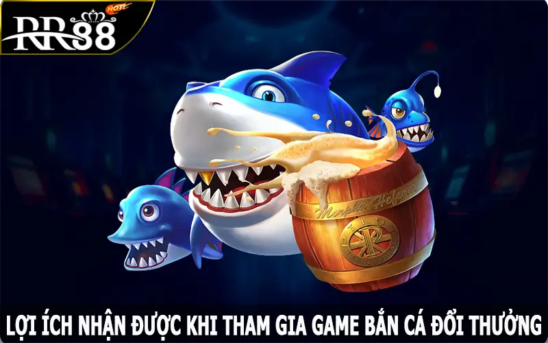 Lợi ích nhận được khi tham gia game bắn cá đổi thưởng