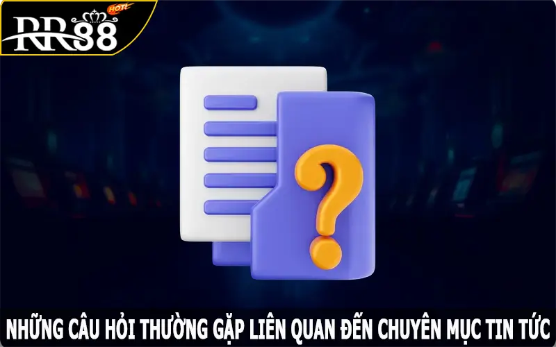 Những câu hỏi thường gặp liên quan đến chuyên mục tin tức