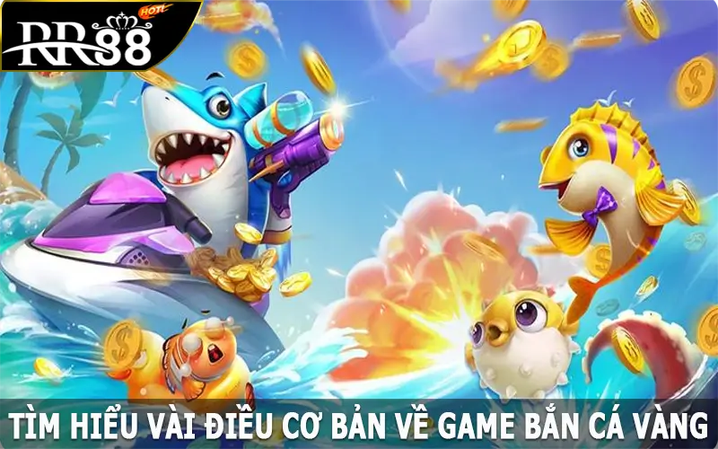 Tìm hiểu vài điều cơ bản về game bắn cá vàng