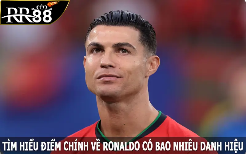 Tìm hiểu điểm chính về Ronaldo có bao nhiêu danh hiệu